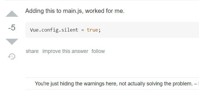 A stackoverflow answer with -5 points, it says "Adding this to main.js, worked for me." with the code being "Vue.config.silent = true;" A reply says "You're just hiding the warnings here, not actually solving the problem.-"